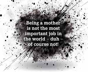 Being a mother is not the most important job in the world – duh – of course not!